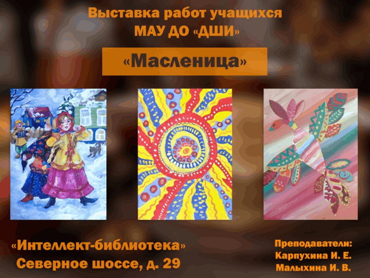 Выставка работ учащихся художественного отделения «Масленица», класс преподавателей И.Е. Карпухиной и И.В. Малыхиной