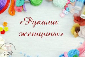 Конкурс-выставка «Руками женщины»